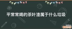 平常常喝的茶叶渣属于什么垃圾