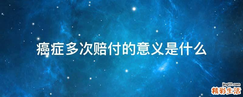 癌症多次赔付的意义是什么