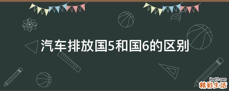 汽车排放国5和国6的区别