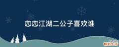 恋恋江湖二公子喜欢谁