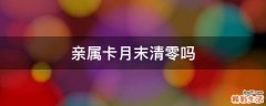 亲属卡月末清零吗
