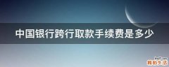 中国银行跨行取款手续费是多少