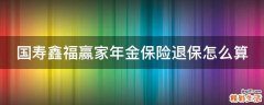 国寿鑫福赢家年金保险退保怎么算