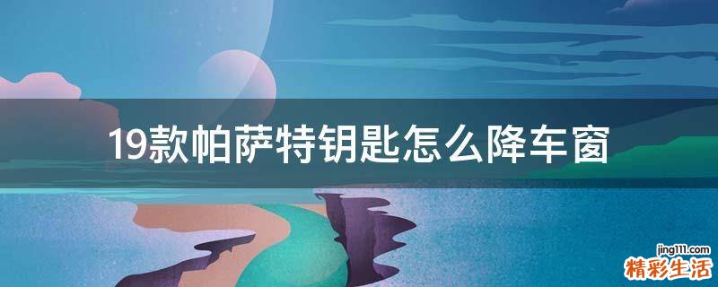 19款帕萨特钥匙怎么降车窗