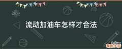 流動(dòng)加油車怎樣才合法