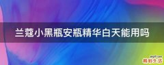 兰蔻小黑瓶安瓶精华白天能用吗
