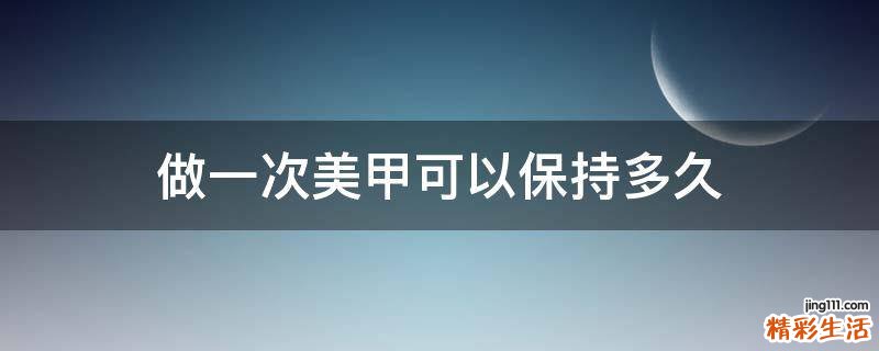 做一次美甲可以保持多久