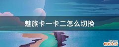 魅族卡一卡二怎么切换