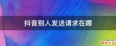 抖音別人發(fā)送請求在哪