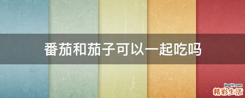 番茄和茄子可以一起吃吗