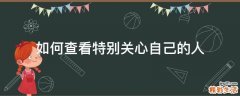 如何查看特别关心自己的人