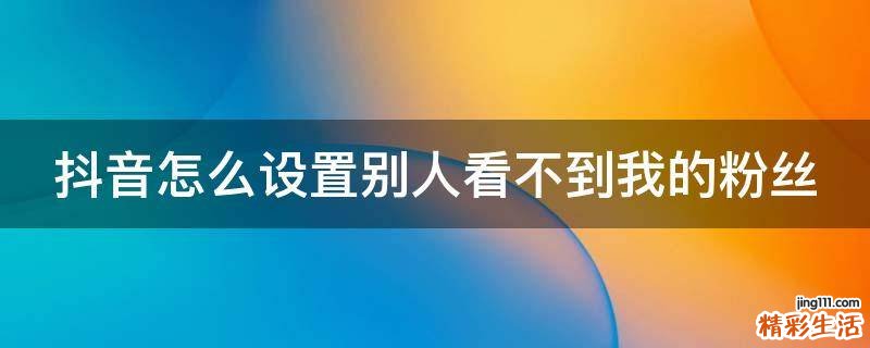 抖音怎么设置别人看不到我的粉丝