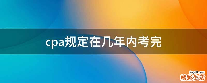 cpa规定在几年内考完