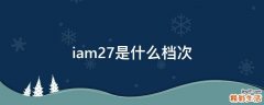 iam27是什么档次