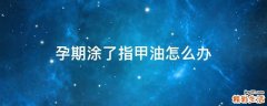 孕期涂了指甲油怎么办