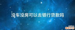 没车没房可以去银行贷款吗
