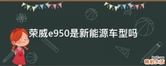 荣威e950是新能源车型吗