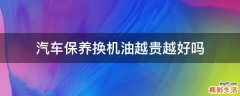 汽车保养换机油越贵越好吗