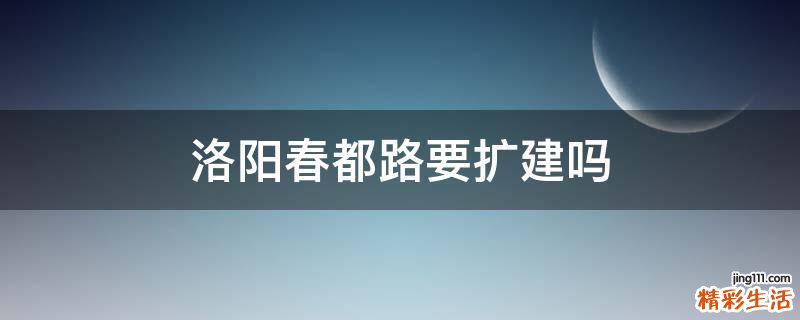 洛阳春都路要扩建吗