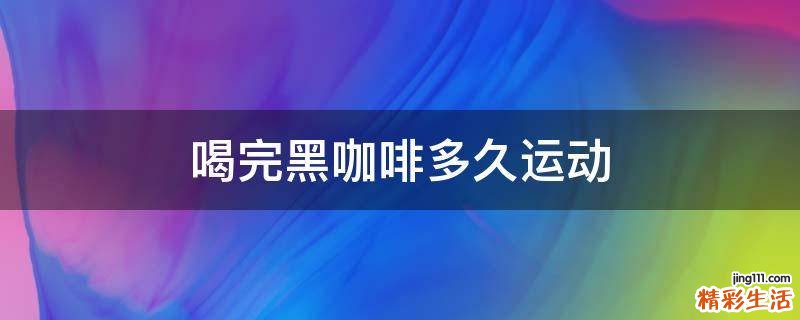 喝完黑咖啡多久运动