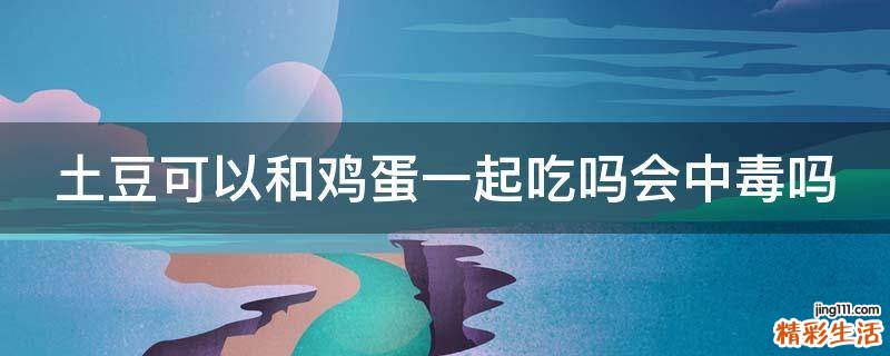 土豆可以和鸡蛋一起吃吗会中毒吗