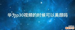 华为p30视频的时候可以美颜吗