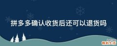 拼多多确认收货后还可以退货吗