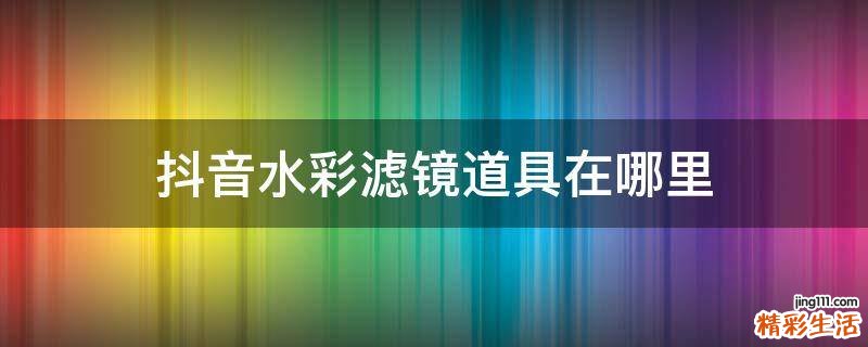 抖音水彩滤镜道具在哪里
