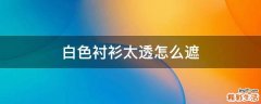 白色衬衫太透怎么遮