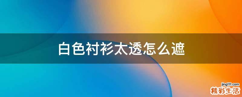 白色衬衫太透怎么遮