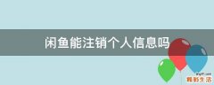 闲鱼能注销个人信息吗