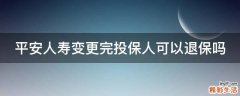 平安人寿变更完投保人可以退保吗
