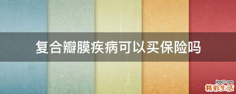复合瓣膜疾病可以买保险吗