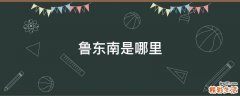 鲁东南是哪里