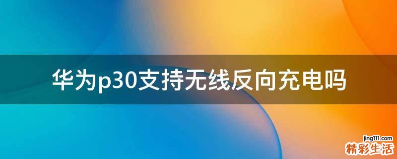 华为p30支持无线反向充电吗