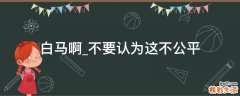 白马啊_不要认为这不公平
