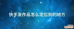 快手发作品怎么定位别的地方