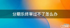 分期乐终审过不了怎么办