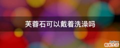 芙蓉石可以戴着洗澡吗