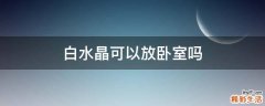 白水晶可以放卧室吗
