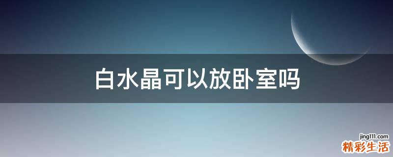 白水晶可以放卧室吗