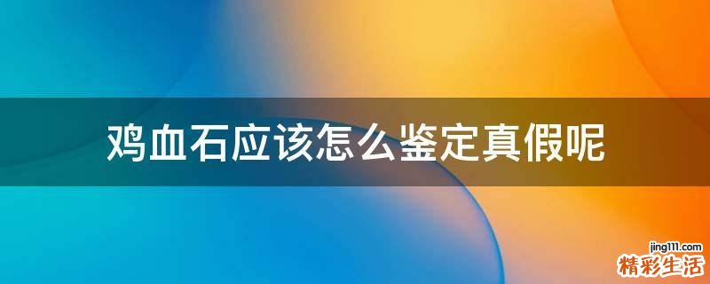 鸡血石应该怎么鉴定真假呢