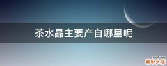 茶水晶主要产自哪里呢