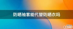 防晒袖套能代替防晒衣吗
