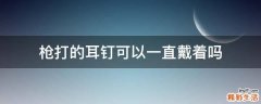 枪打的耳钉可以一直戴着吗