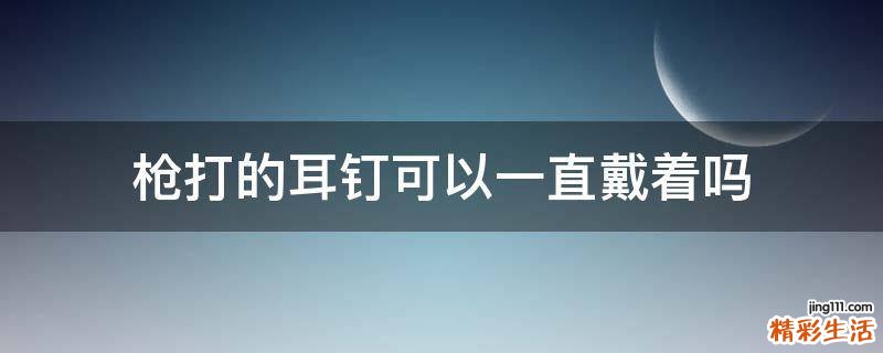 枪打的耳钉可以一直戴着吗