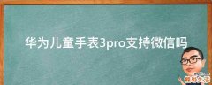 华为儿童手表3pro支持微信吗