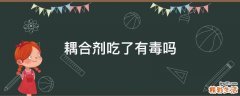 耦合剂吃了有毒吗
