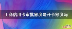 工商信用卡审批额度是开卡额度吗