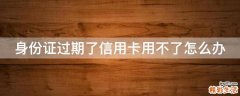 身份证过期了信用卡用不了怎么办